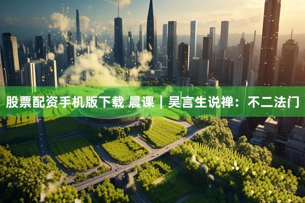 股票配资手机版下载 晨课｜吴言生说禅：不二法门