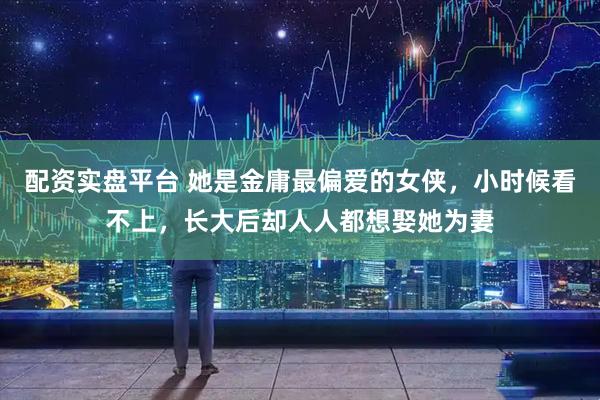 配资实盘平台 她是金庸最偏爱的女侠,小时候看不上,长大后却人人都想娶她为妻
