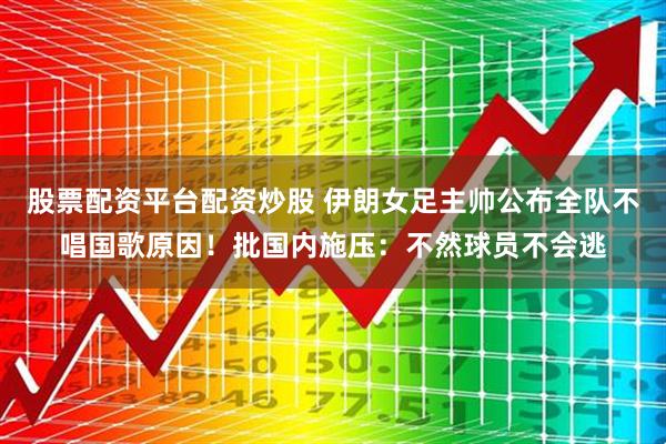 股票配资平台配资炒股 伊朗女足主帅公布全队不唱国歌原因！批国内施压：不然球员不会逃