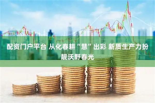 配资门户平台 从化春耕“慧”出彩 新质生产力扮靓沃野春光