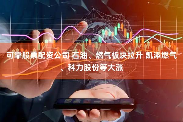 可靠股票配资公司 石油、燃气板块拉升 凯添燃气、科力股份等大涨