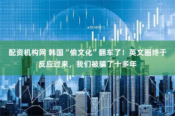 配资机构网 韩国“偷文化”翻车了！英文圈终于反应过来，我们被骗了十多年