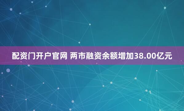 配资门开户官网 两市融资余额增加38.00亿元