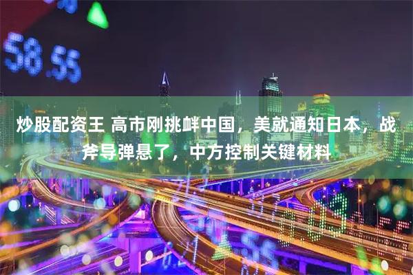 炒股配资王 高市刚挑衅中国，美就通知日本，战斧导弹悬了，中方控制关键材料