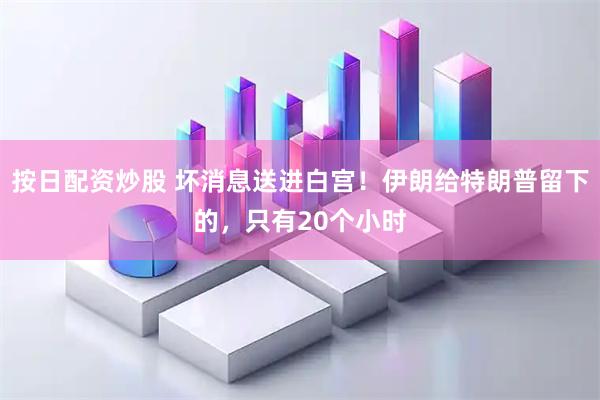 按日配资炒股 坏消息送进白宫！伊朗给特朗普留下的，只有20个小时