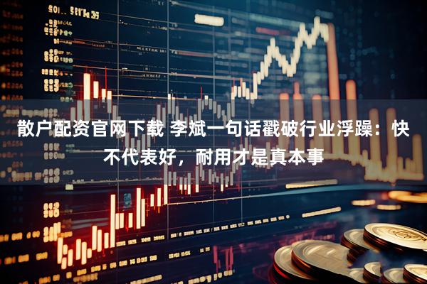 散户配资官网下载 李斌一句话戳破行业浮躁：快不代表好，耐用才是真本事