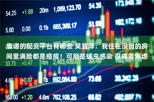 靠谱的配资平台有哪些 吴宜泽：我住在没窗的房间里满脸都是痘痘！可能是螨虫感染 很痛苦焦虑