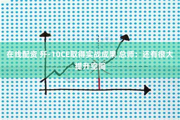 在线配资 歼-10CE取得实战成果 总师：还有很大提升空间