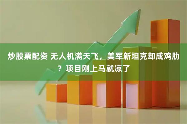 炒股票配资 无人机满天飞，美军新坦克却成鸡肋？项目刚上马就凉了