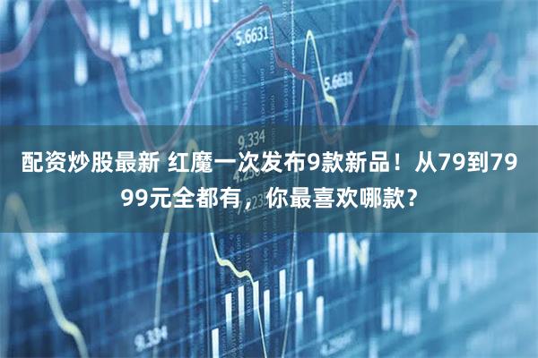 配资炒股最新 红魔一次发布9款新品！从79到7999元全都有，你最喜欢哪款？