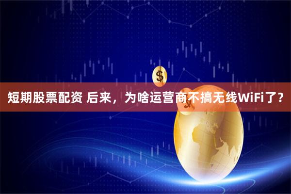 短期股票配资 后来，为啥运营商不搞无线WiFi了？