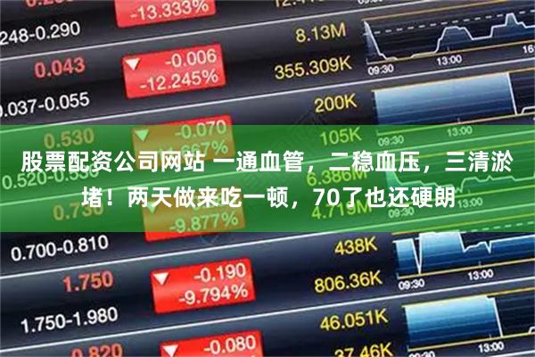 股票配资公司网站 一通血管，二稳血压，三清淤堵！两天做来吃一顿，70了也还硬朗