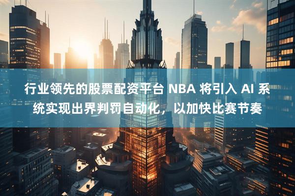 行业领先的股票配资平台 NBA 将引入 AI 系统实现出界判罚自动化，以加快比赛节奏